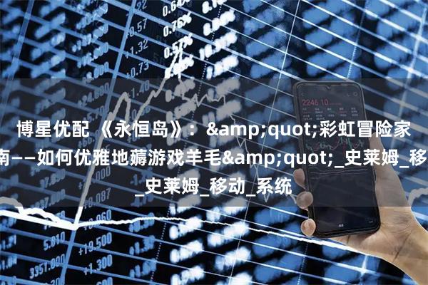 博星优配 《永恒岛》：&quot;彩虹冒险家生存指南——如何优雅地薅游戏羊毛&quot;_史莱姆_移动_系统