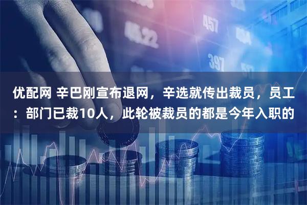 优配网 辛巴刚宣布退网，辛选就传出裁员，员工：部门已裁10人，此轮被裁员的都是今年入职的