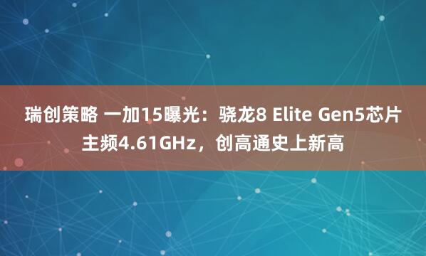 瑞创策略 一加15曝光：骁龙8 Elite Gen5芯片主频4.61GHz，创高通史上新高
