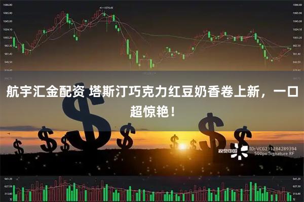 航宇汇金配资 塔斯汀巧克力红豆奶香卷上新，一口超惊艳！