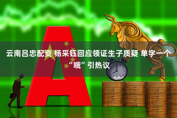 云南吕忠配资 杨采钰回应领证生子质疑 单字一个“哦”引热议