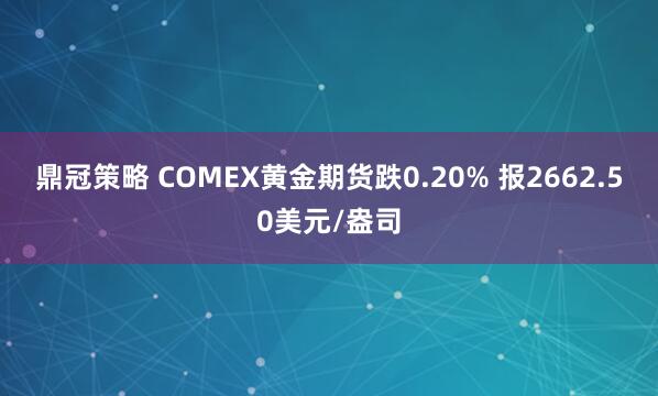 鼎冠策略 COMEX黄金期货跌0.20% 报2662.50美元/盎司