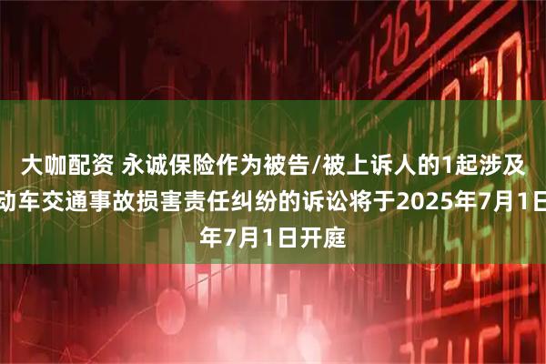 大咖配资 永诚保险作为被告/被上诉人的1起涉及非机动车交通事故损害责任纠纷的诉讼将于2025年7月1日开庭