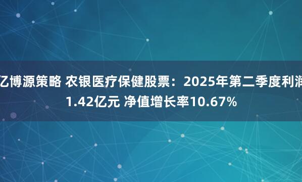 亿博源策略 农银医疗保健股票：2025年第二季度利润1.42亿元 净值增长率10.67%