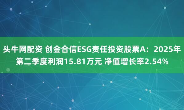 头牛网配资 创金合信ESG责任投资股票A：2025年第二季度利润15.81万元 净值增长率2.54%