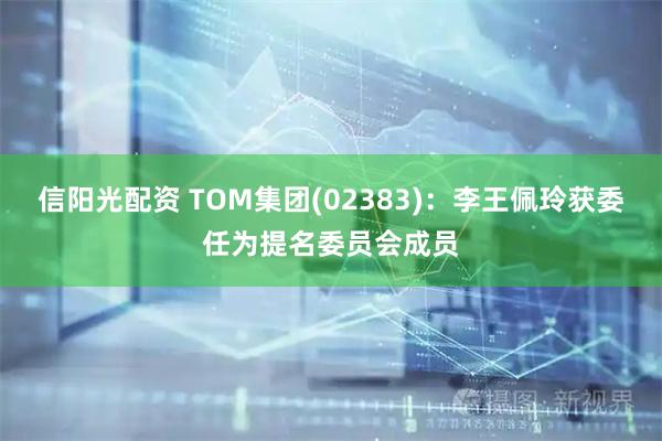 信阳光配资 TOM集团(02383)：李王佩玲获委任为提名委员会成员