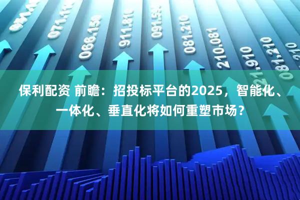 保利配资 前瞻：招投标平台的2025，智能化、一体化、垂直化将如何重塑市场？