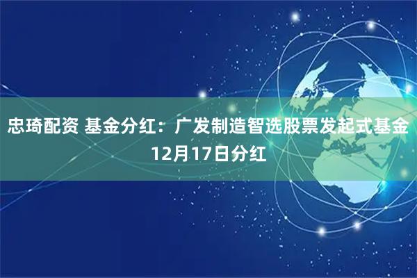 忠琦配资 基金分红：广发制造智选股票发起式基金12月17日分红