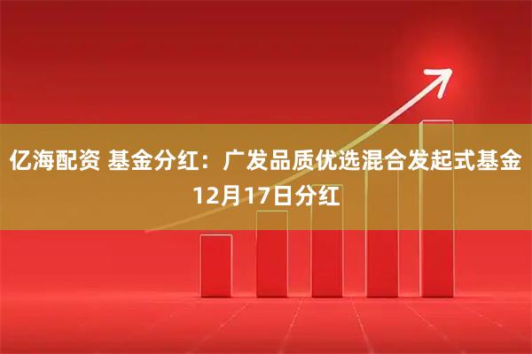 亿海配资 基金分红：广发品质优选混合发起式基金12月17日分红