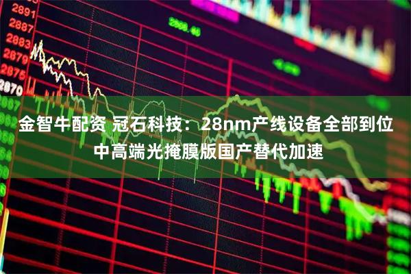 金智牛配资 冠石科技：28nm产线设备全部到位 中高端光掩膜版国产替代加速