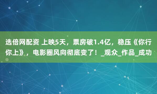 选倍网配资 上映5天，票房破1.4亿，稳压《你行你上》，电影圈风向彻底变了！_观众_作品_成功