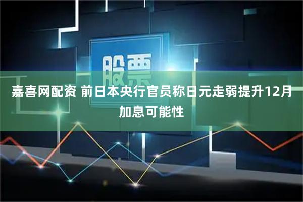 嘉喜网配资 前日本央行官员称日元走弱提升12月加息可能性