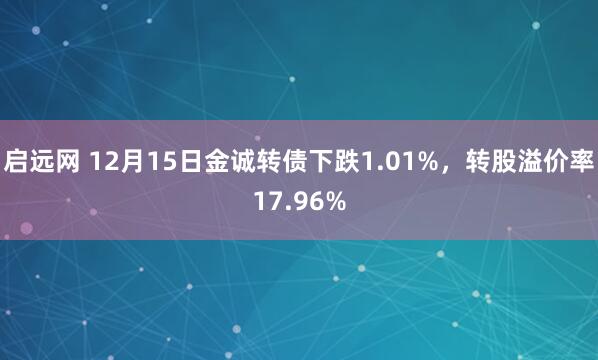 启远网 12月15日金诚转债下跌1.01%，转股溢价率17.96%