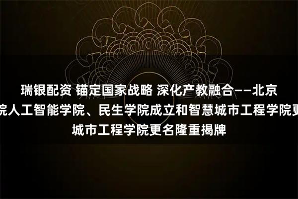 瑞银配资 锚定国家战略 深化产教融合——北京财贸职业学院人工智能学院、民生学院成立和智慧城市工程学院更名隆重揭牌