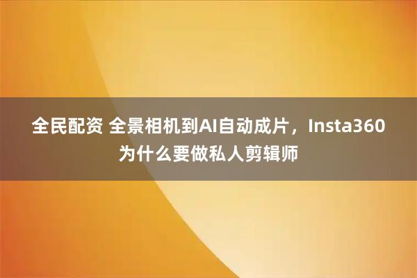 全民配资 全景相机到AI自动成片，Insta360为什么要做私人剪辑师