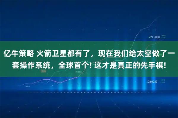 亿牛策略 火箭卫星都有了，现在我们给太空做了一套操作系统，全球首个! 这才是真正的先手棋!