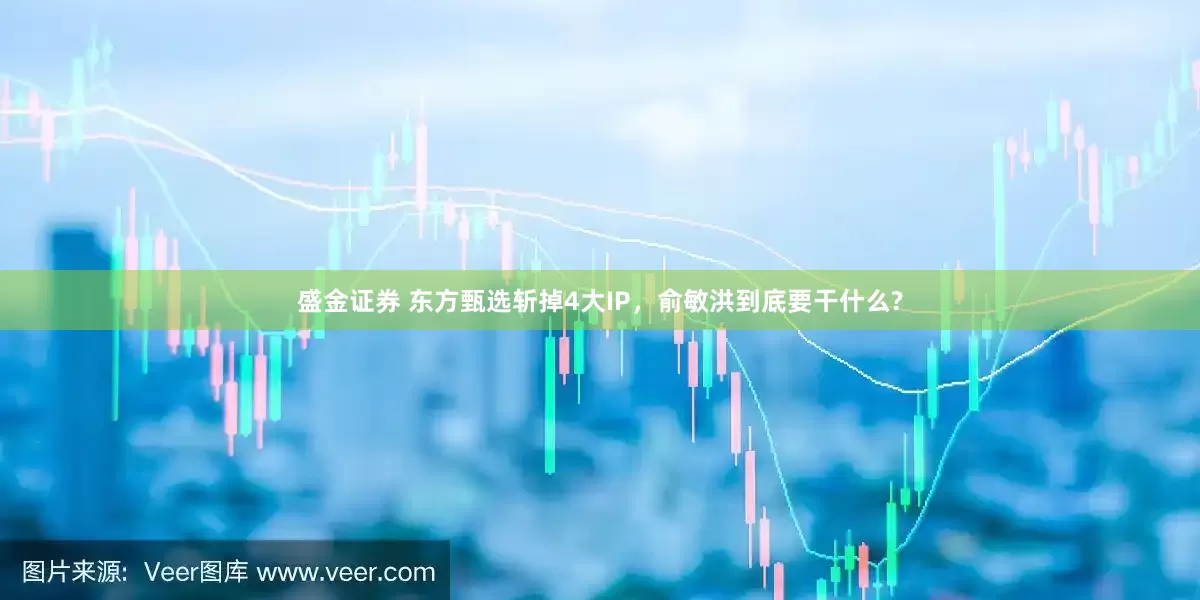 盛金证券 东方甄选斩掉4大IP，俞敏洪到底要干什么?