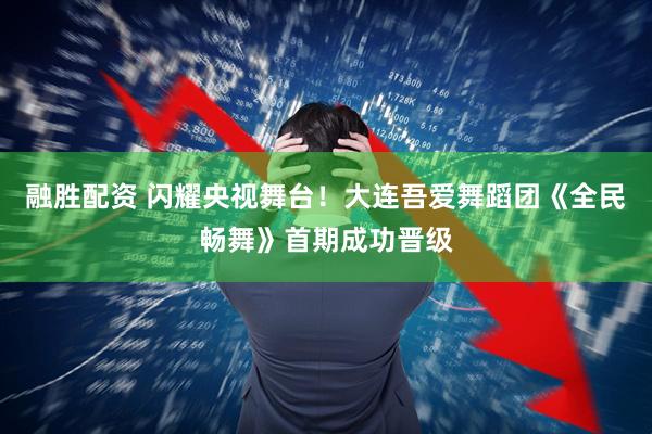 融胜配资 闪耀央视舞台！大连吾爱舞蹈团《全民畅舞》首期成功晋级
