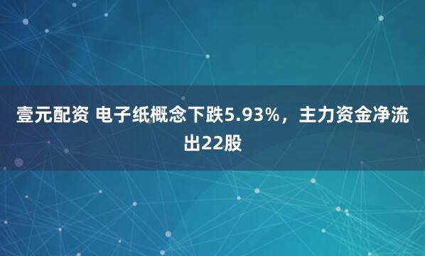 壹元配资 电子纸概念下跌5.93%，主力资金净流出22股